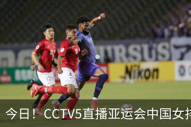 今日！CCTV5直播亚运会中国女排+中超，5+转中国男篮，网络转大连鲲城+曼城+尤文等